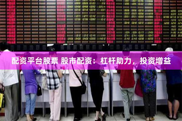 配资平台股票 股市配资：杠杆助力，投资增益