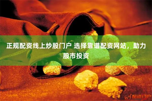 正规配资线上炒股门户 选择靠谱配资网站，助力股市投资