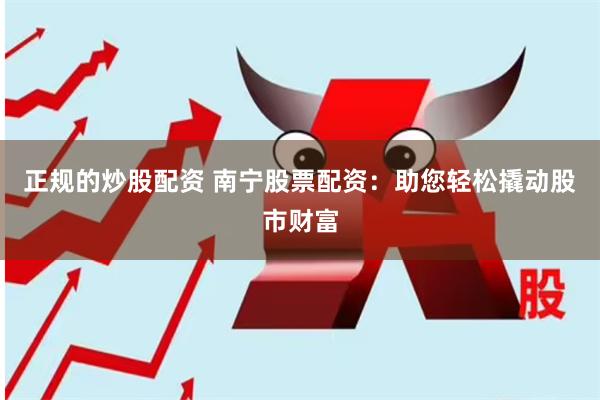正规的炒股配资 南宁股票配资：助您轻松撬动股市财富