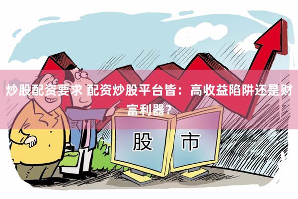 炒股配资要求 配资炒股平台皆：高收益陷阱还是财富利器？