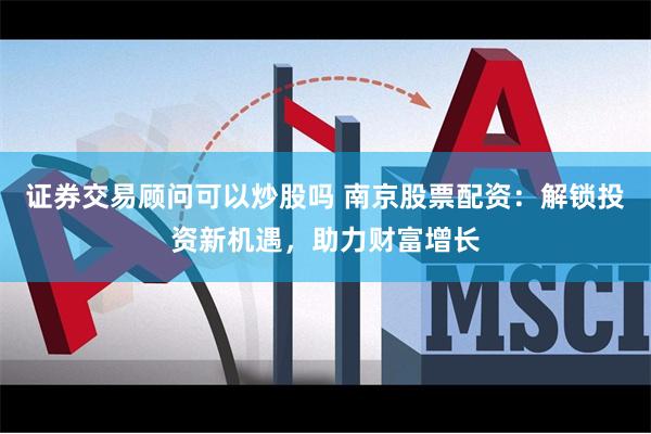 证券交易顾问可以炒股吗 南京股票配资：解锁投资新机遇，助力财富增长