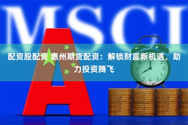 配资股配资 惠州期货配资：解锁财富新机遇，助力投资腾飞