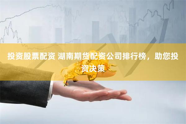 投资股票配资 湖南期货配资公司排行榜，助您投资决策