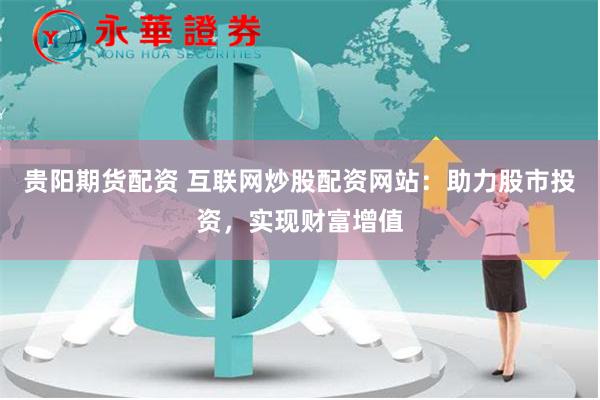 贵阳期货配资 互联网炒股配资网站：助力股市投资，实现财富增值