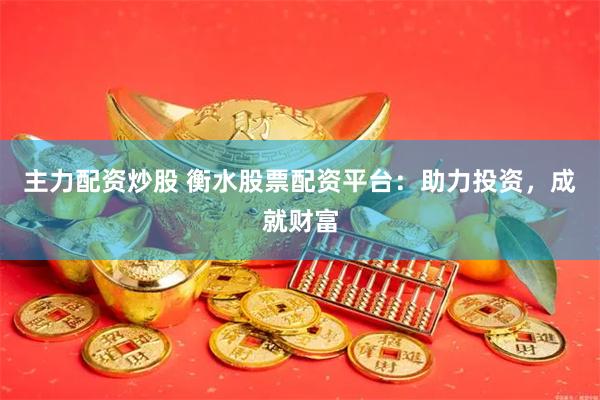 主力配资炒股 衡水股票配资平台：助力投资，成就财富