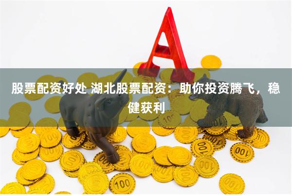 股票配资好处 湖北股票配资：助你投资腾飞，稳健获利