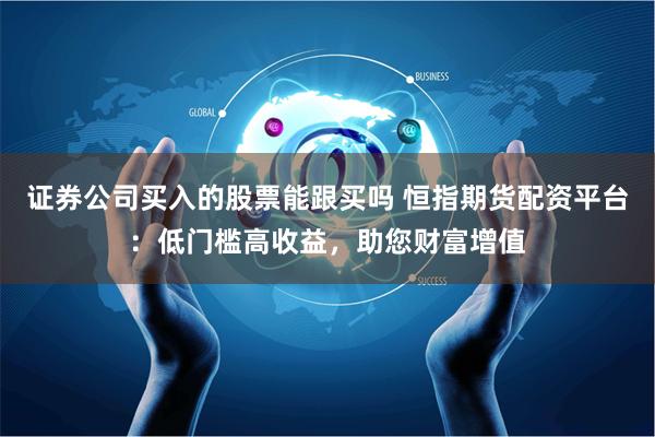 证券公司买入的股票能跟买吗 恒指期货配资平台：低门槛高收益，助您财富增值