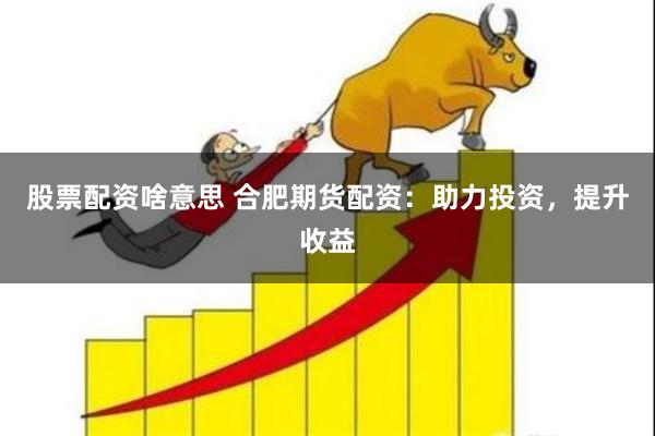 股票配资啥意思 合肥期货配资：助力投资，提升收益