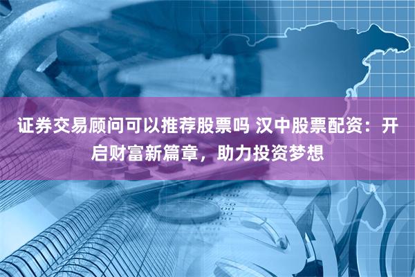 证券交易顾问可以推荐股票吗 汉中股票配资：开启财富新篇章，助力投资梦想