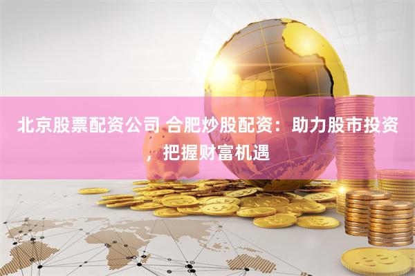 北京股票配资公司 合肥炒股配资：助力股市投资，把握财富机遇