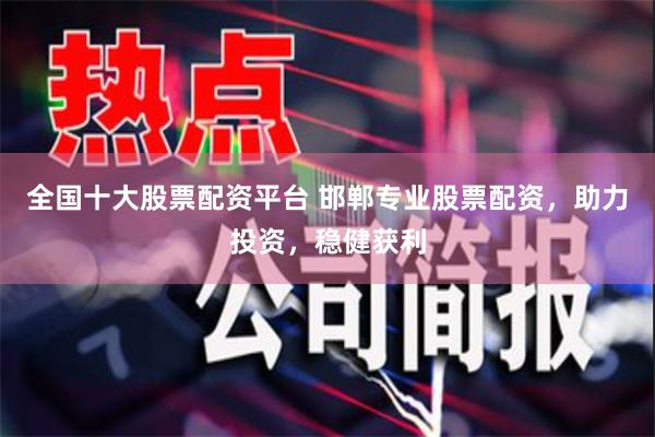 全国十大股票配资平台 邯郸专业股票配资，助力投资，稳健获利