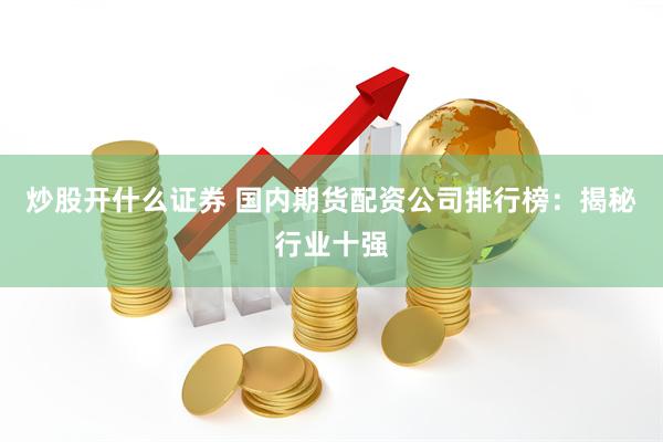 炒股开什么证券 国内期货配资公司排行榜：揭秘行业十强