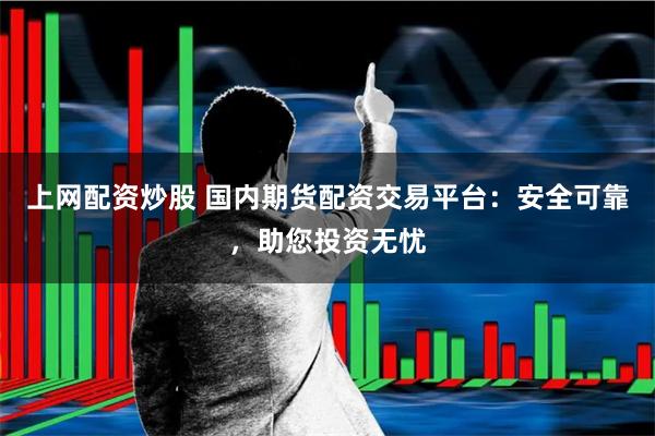 上网配资炒股 国内期货配资交易平台：安全可靠，助您投资无忧