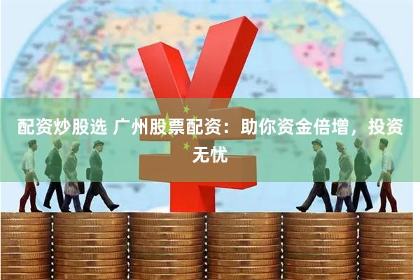 配资炒股选 广州股票配资：助你资金倍增，投资无忧