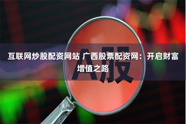 互联网炒股配资网站 广西股票配资网：开启财富增值之路