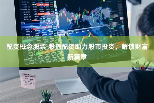 配资概念股票 股指配资助力股市投资，解锁财富新篇章