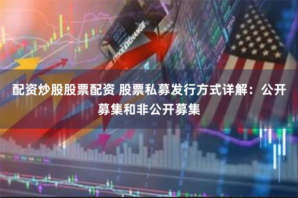 配资炒股股票配资 股票私募发行方式详解：公开募集和非公开募集