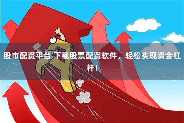 股市配资平台 下载股票配资软件，轻松实现资金杠杆！