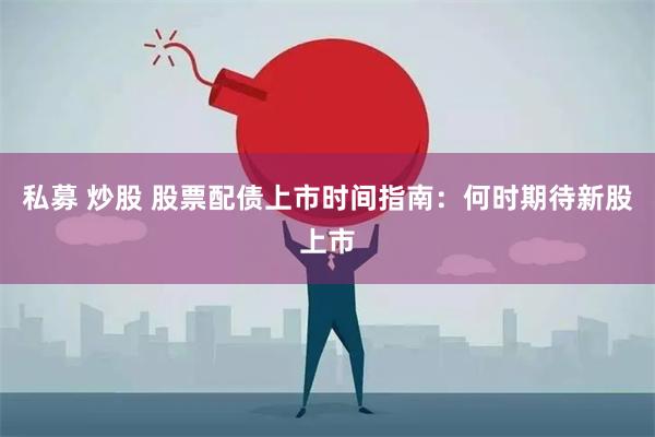 私募 炒股 股票配债上市时间指南：何时期待新股上市