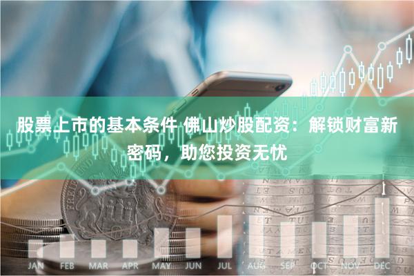 股票上市的基本条件 佛山炒股配资：解锁财富新密码，助您投资无忧