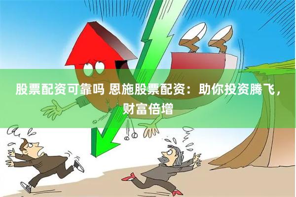 股票配资可靠吗 恩施股票配资：助你投资腾飞，财富倍增