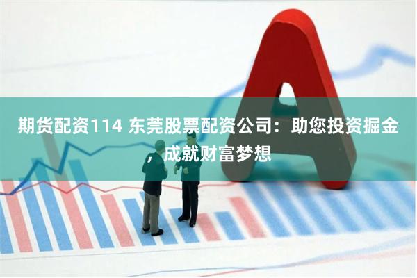 期货配资114 东莞股票配资公司：助您投资掘金，成就财富梦想