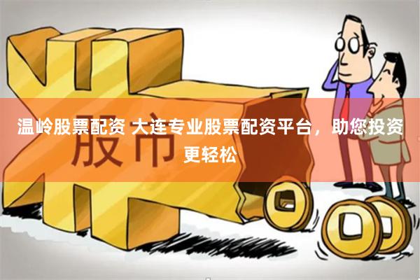 温岭股票配资 大连专业股票配资平台，助您投资更轻松