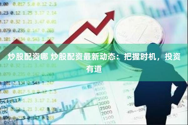 炒股配资哪 炒股配资最新动态：把握时机，投资有道