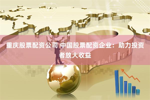 重庆股票配资公司 中国股票配资企业：助力投资者放大收益