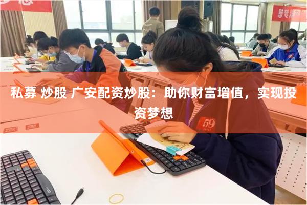 私募 炒股 广安配资炒股：助你财富增值，实现投资梦想