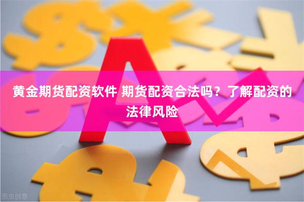 黄金期货配资软件 期货配资合法吗？了解配资的法律风险