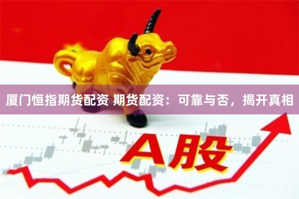 厦门恒指期货配资 期货配资：可靠与否，揭开真相