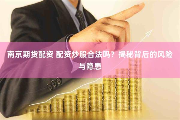 南京期货配资 配资炒股合法吗？揭秘背后的风险与隐患