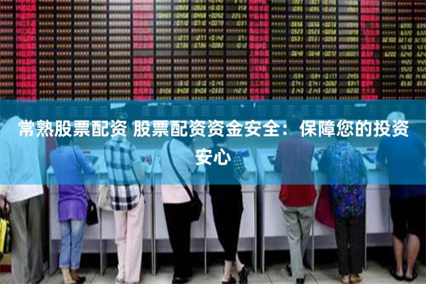 常熟股票配资 股票配资资金安全：保障您的投资安心