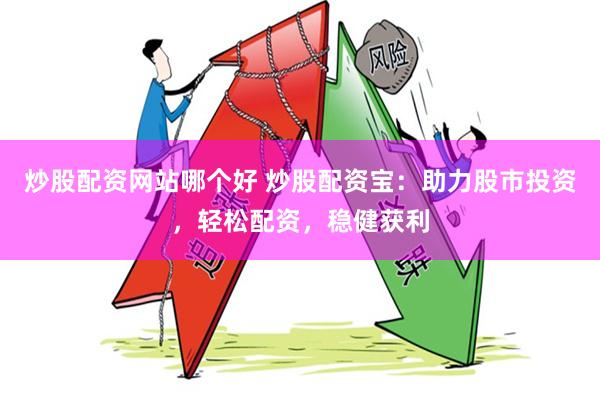 炒股配资网站哪个好 炒股配资宝：助力股市投资，轻松配资，稳健获利