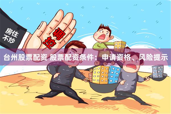 台州股票配资 股票配资条件：申请资格、风险提示