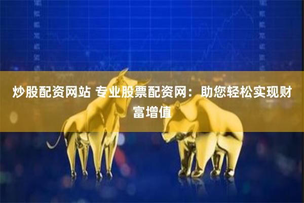 炒股配资网站 专业股票配资网：助您轻松实现财富增值