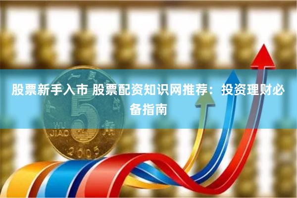 股票新手入市 股票配资知识网推荐：投资理财必备指南