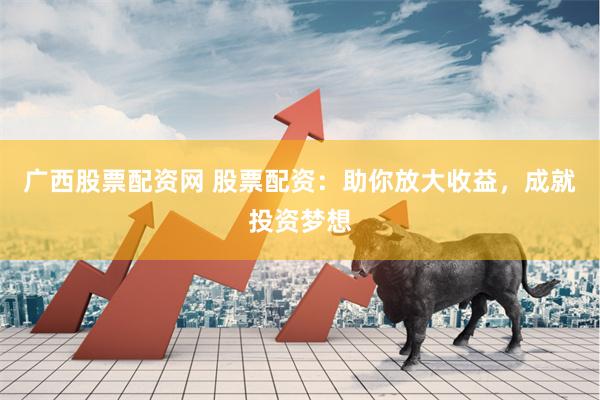 广西股票配资网 股票配资：助你放大收益，成就投资梦想