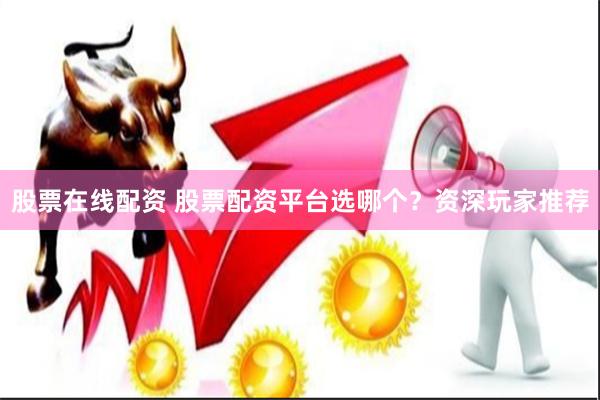 股票在线配资 股票配资平台选哪个？资深玩家推荐