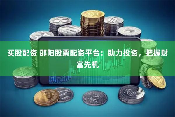 买股配资 邵阳股票配资平台：助力投资，把握财富先机