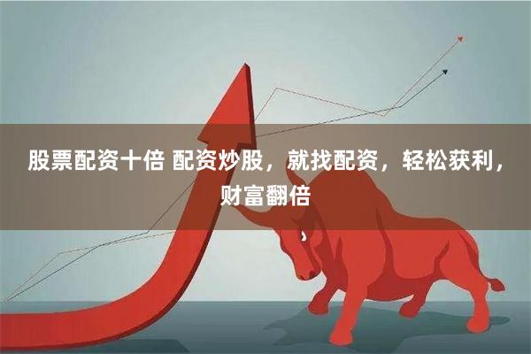 股票配资十倍 配资炒股，就找配资，轻松获利，财富翻倍
