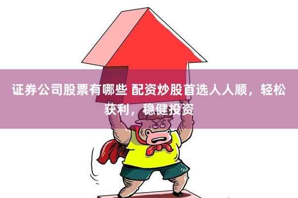 证券公司股票有哪些 配资炒股首选人人顺，轻松获利，稳健投资