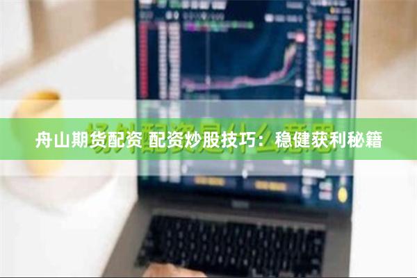 舟山期货配资 配资炒股技巧：稳健获利秘籍