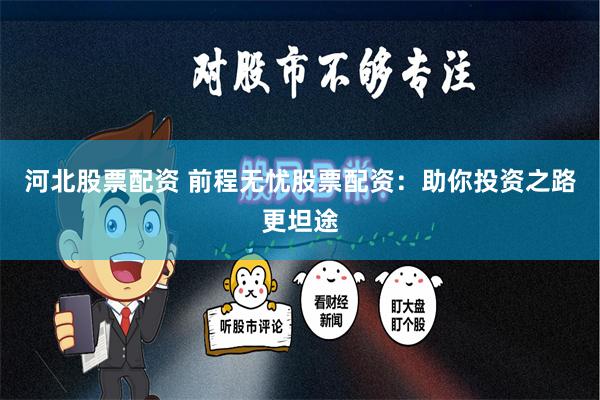 河北股票配资 前程无忧股票配资：助你投资之路更坦途