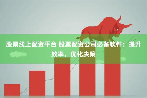 股票线上配资平台 股票配资公司必备软件：提升效率，优化决策