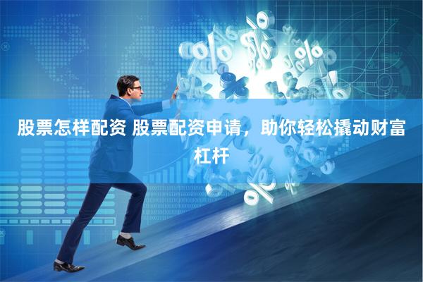 股票怎样配资 股票配资申请，助你轻松撬动财富杠杆