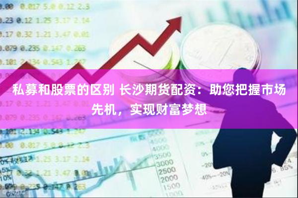 私募和股票的区别 长沙期货配资：助您把握市场先机，实现财富梦想