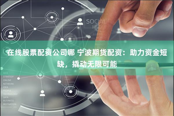 在线股票配资公司哪 宁波期货配资：助力资金短缺，撬动无限可能