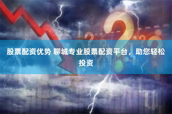 股票配资优势 聊城专业股票配资平台，助您轻松投资